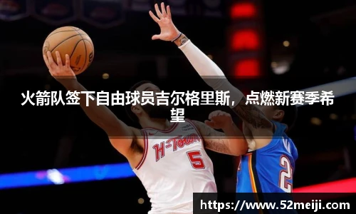 火箭队签下自由球员吉尔格里斯，点燃新赛季希望