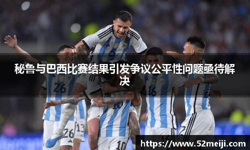 秘鲁与巴西比赛结果引发争议公平性问题亟待解决