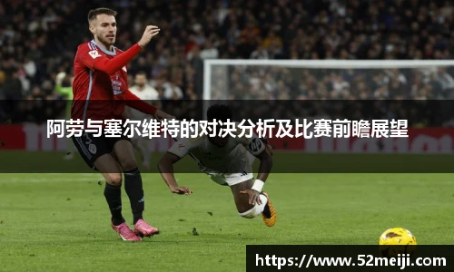 阿劳与塞尔维特的对决分析及比赛前瞻展望