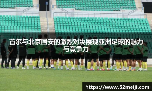 首尔与北京国安的激烈对决展现亚洲足球的魅力与竞争力