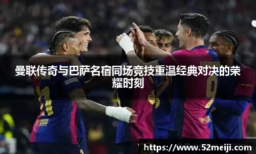 曼联传奇与巴萨名宿同场竞技重温经典对决的荣耀时刻