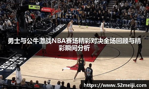 勇士与公牛激战NBA赛场精彩对决全场回顾与精彩瞬间分析
