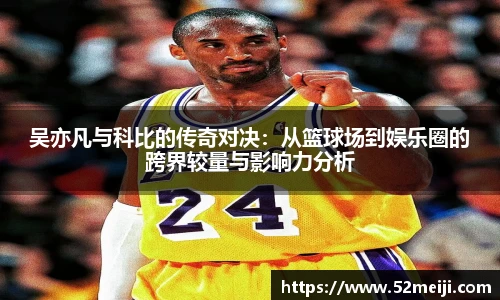 吴亦凡与科比的传奇对决：从篮球场到娱乐圈的跨界较量与影响力分析