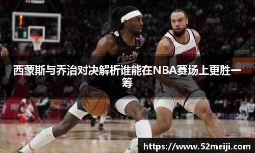 西蒙斯与乔治对决解析谁能在NBA赛场上更胜一筹