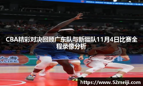 CBA精彩对决回顾广东队与新疆队11月4日比赛全程录像分析