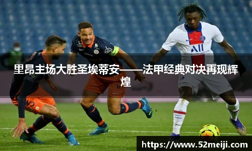 里昂主场大胜圣埃蒂安——法甲经典对决再现辉煌