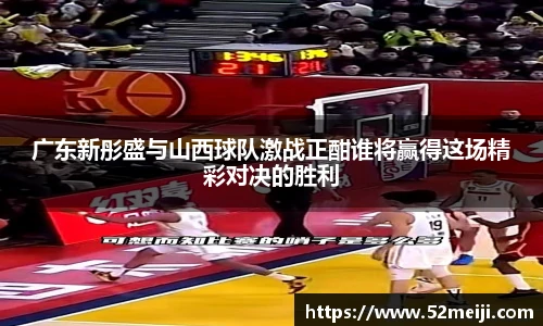 广东新彤盛与山西球队激战正酣谁将赢得这场精彩对决的胜利
