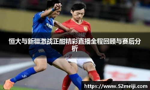 恒大与新疆激战正酣精彩直播全程回顾与赛后分析