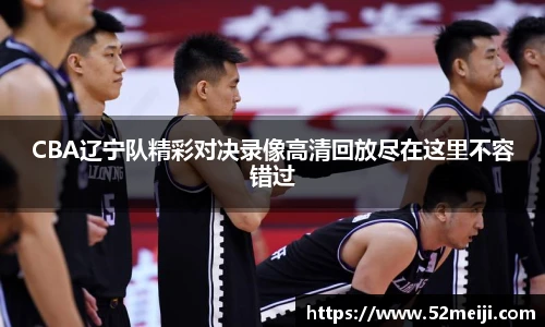 CBA辽宁队精彩对决录像高清回放尽在这里不容错过