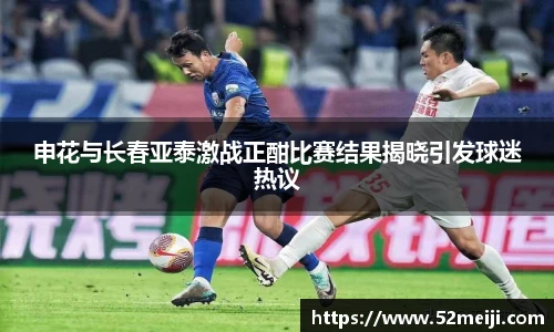 申花与长春亚泰激战正酣比赛结果揭晓引发球迷热议